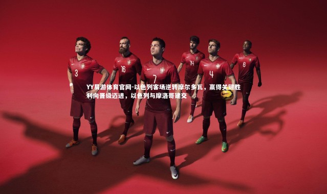 YY易游体育官网-以色列客场逆转摩尔多瓦，赢得关键胜利向晋级迈进，以色列与摩洛哥建交