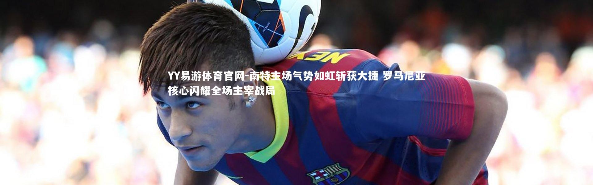 YY易游体育官网-南特主场气势如虹斩获大捷 罗马尼亚核心闪耀全场主宰战局