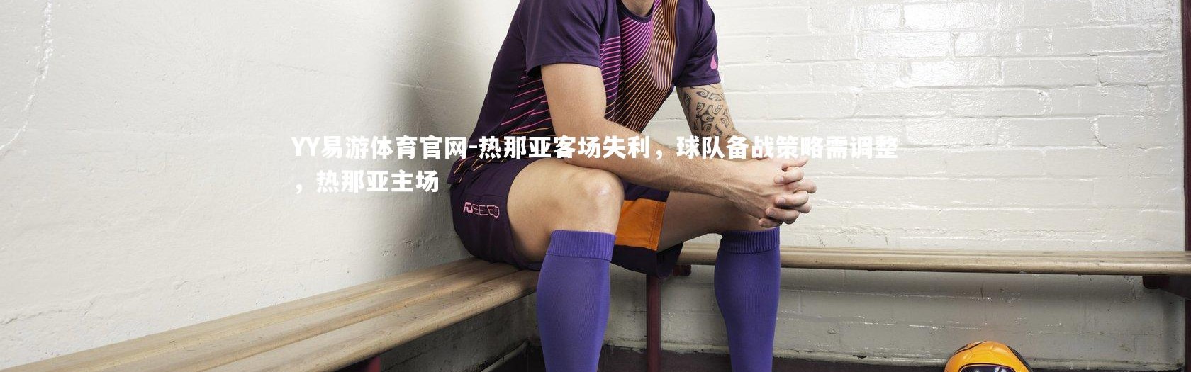 YY易游体育官网-热那亚客场失利，球队备战策略需调整，热那亚主场
