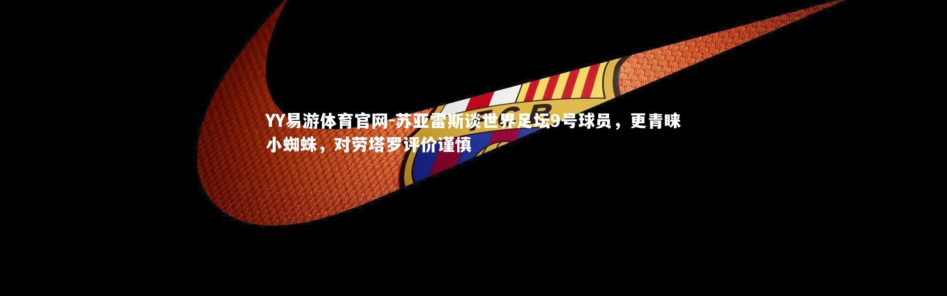 YY易游体育官网-苏亚雷斯谈世界足坛9号球员，更青睐小蜘蛛，对劳塔罗评价谨慎