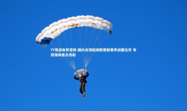 YY易游体育官网-国内足球超级联赛新赛季战幕拉开 争冠保级悬念迭起