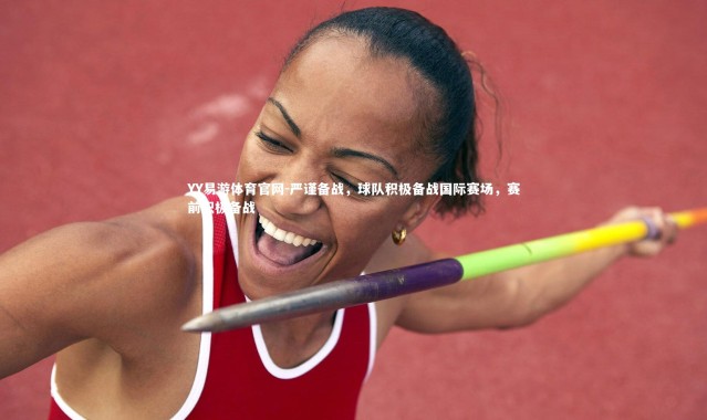 YY易游体育官网-严谨备战，球队积极备战国际赛场，赛前积极备战