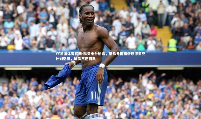 YY易游体育官网-科贝电台透露，皇马冬窗租借恩德里克计划遇阻，球员不愿离队