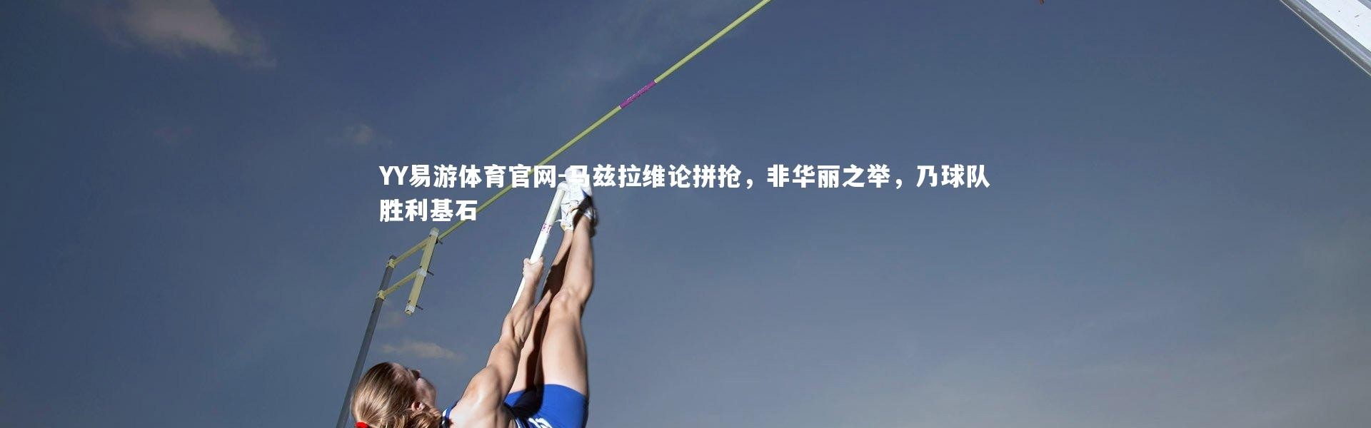 YY易游体育官网-马兹拉维论拼抢，非华丽之举，乃球队胜利基石