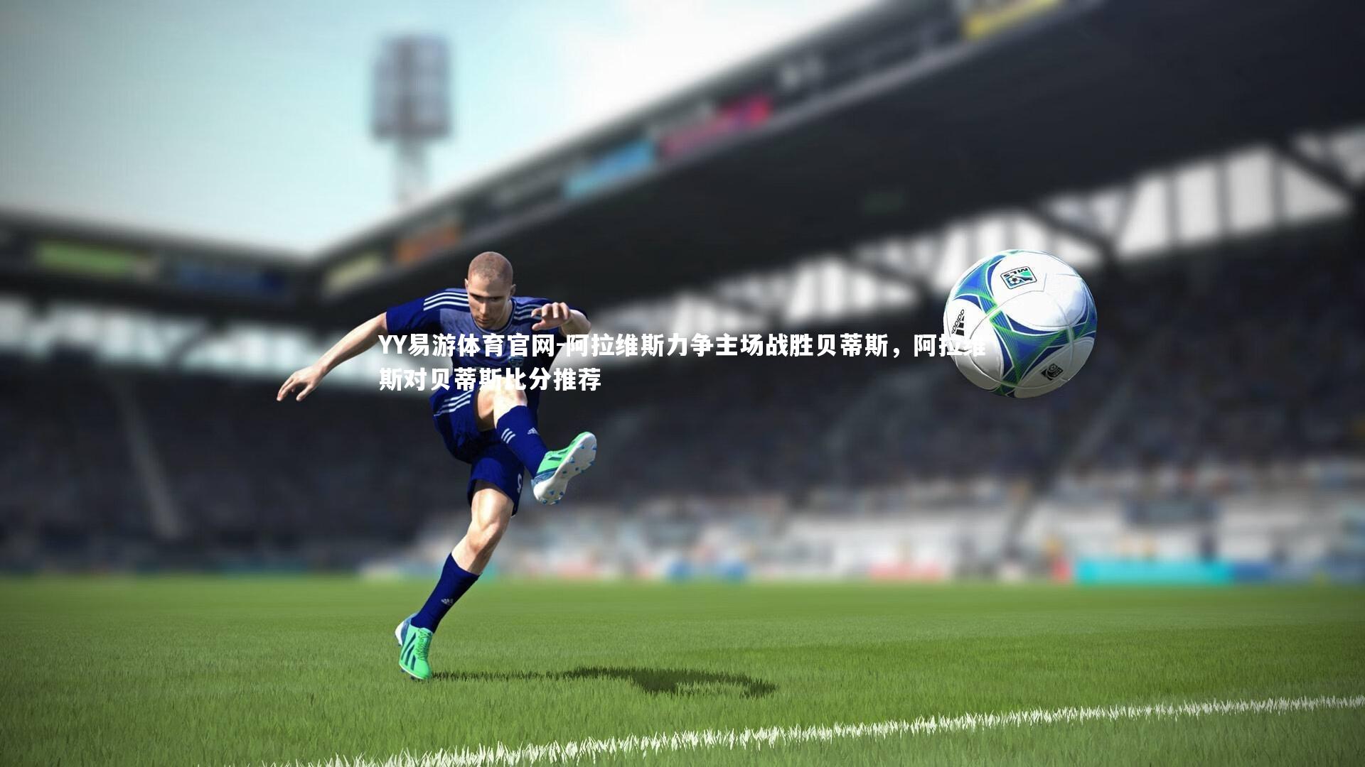 阿拉维斯力争主场战胜贝蒂斯，阿拉维斯对贝蒂斯比分推荐