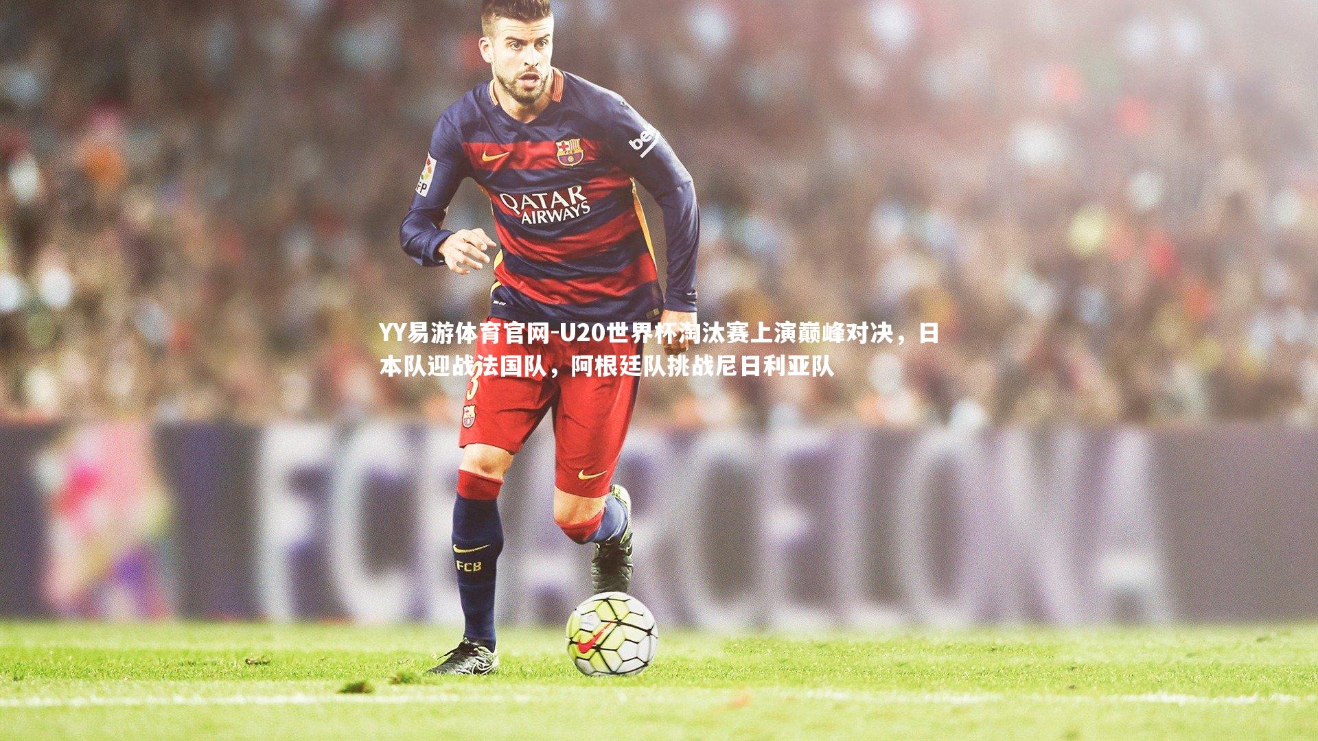 U20世界杯淘汰赛上演巅峰对决，日本队迎战法国队，阿根廷队挑战尼日利亚队