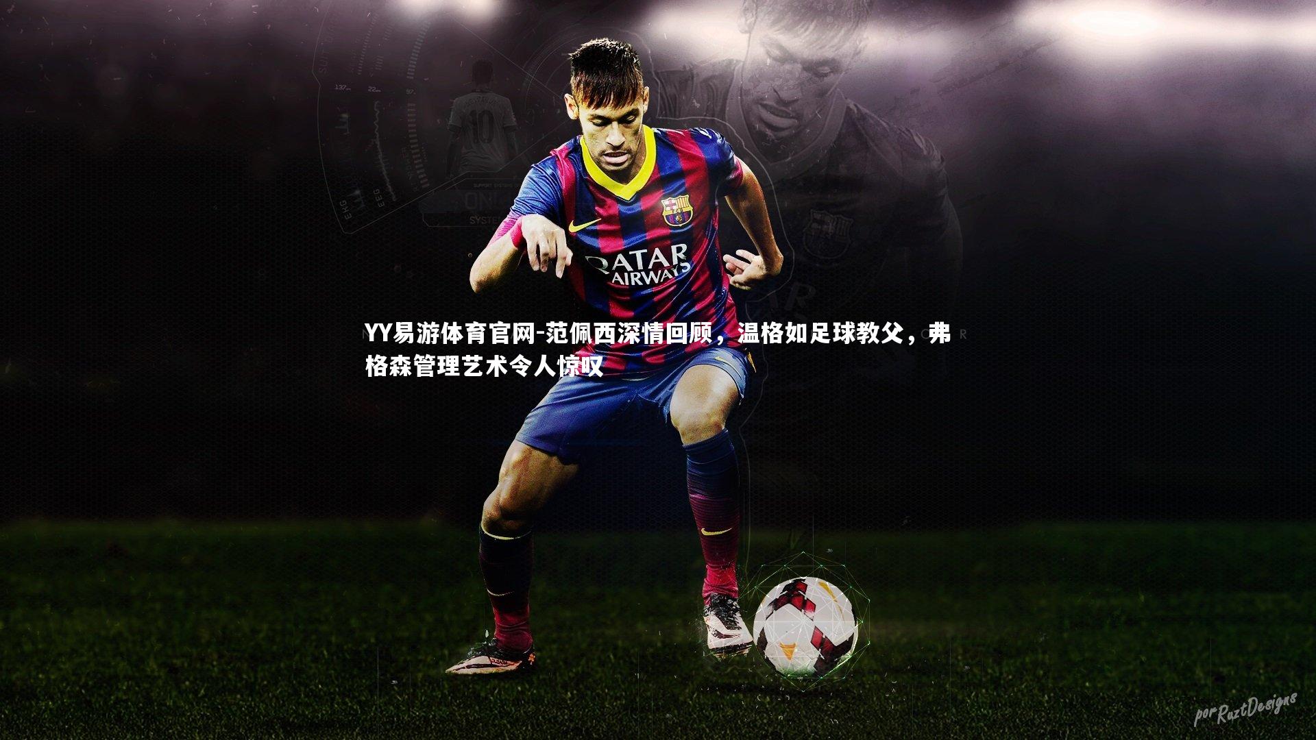 范佩西深情回顾，温格如足球教父，弗格森管理艺术令人惊叹